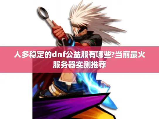 人多稳定的dnf公益服有哪些?当前最火服务器实测推荐 人多稳定的dnf公益服有哪些?当前最火服务器实测推荐