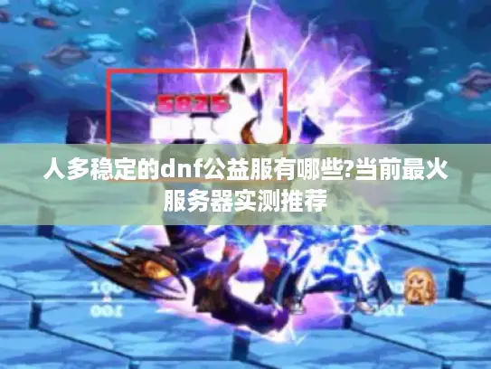 人多稳定的dnf公益服有哪些?当前最火服务器实测推荐 人多稳定的dnf公益服有哪些?当前最火服务器实测推荐