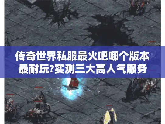 传奇世界私服最火吧哪个版本最耐玩?实测三大高人气服务器推荐