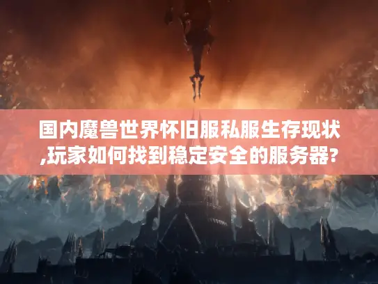 国内魔兽世界怀旧服私服生存现状,玩家如何找到稳定安全的服务器?