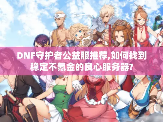 DNF守护者公益服推荐,如何找到稳定不氪金的良心服务器? DNF守护者公益服推荐,如何找到稳定不氪金的良心服务器?