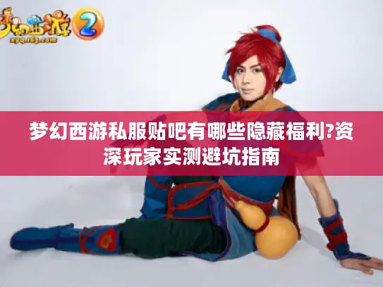 梦幻西游私服贴吧有哪些隐藏福利?资深玩家实测避坑指南