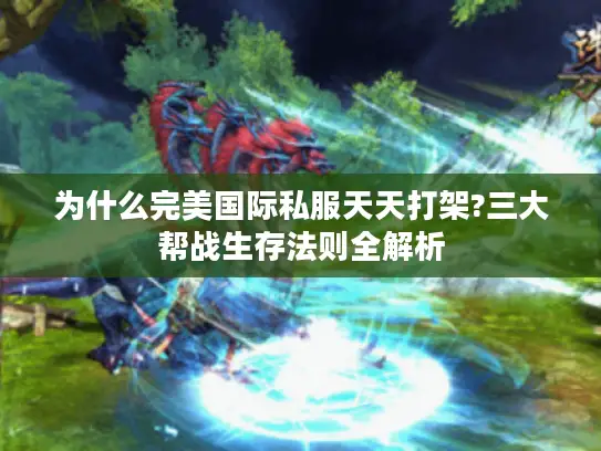 为什么完美国际私服天天打架?三大帮战生存法则全解析