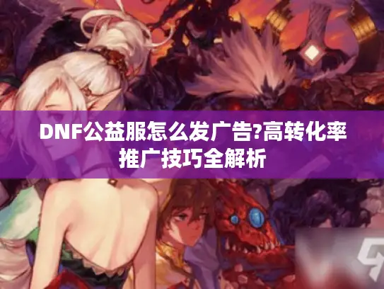 DNF公益服怎么发广告?高转化率推广技巧全解析