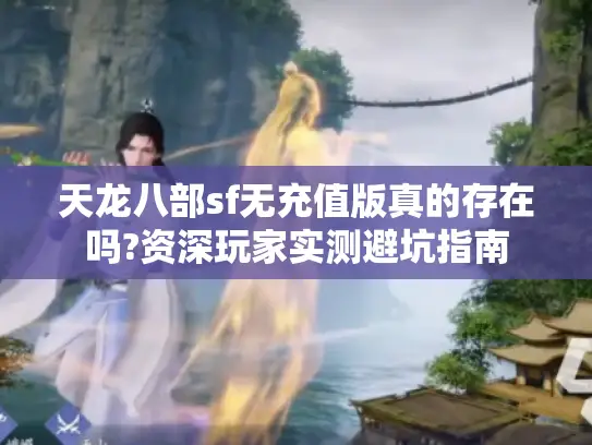 天龙八部sf无充值版真的存在吗?资深玩家实测避坑指南