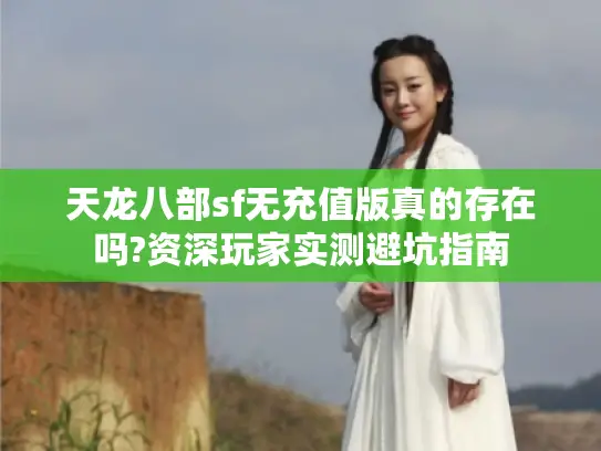 天龙八部sf无充值版真的存在吗?资深玩家实测避坑指南