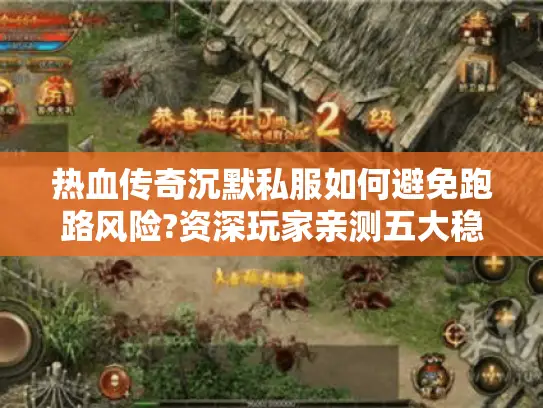 热血传奇沉默私服如何避免跑路风险?资深玩家亲测五大稳定平台推荐