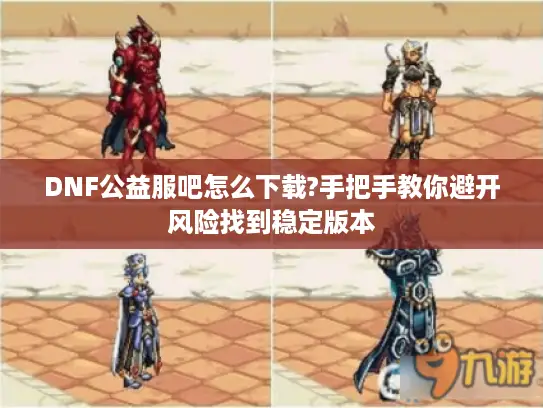DNF公益服吧怎么下载?手把手教你避开风险找到稳定版本