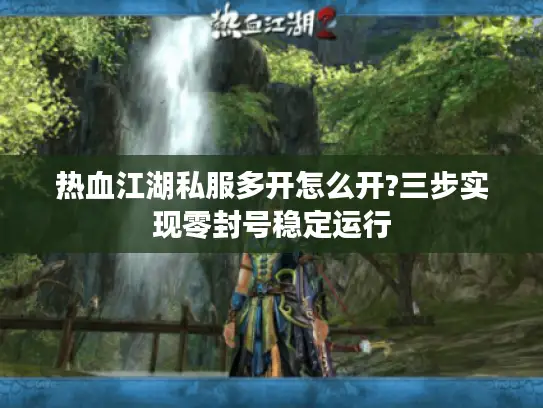 热血江湖私服多开怎么开?三步实现零封号稳定运行 热血江湖私服多开怎么开?三步实现零封号稳定运行