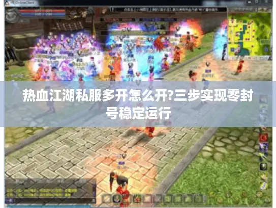热血江湖私服多开怎么开?三步实现零封号稳定运行 热血江湖私服多开怎么开?三步实现零封号稳定运行