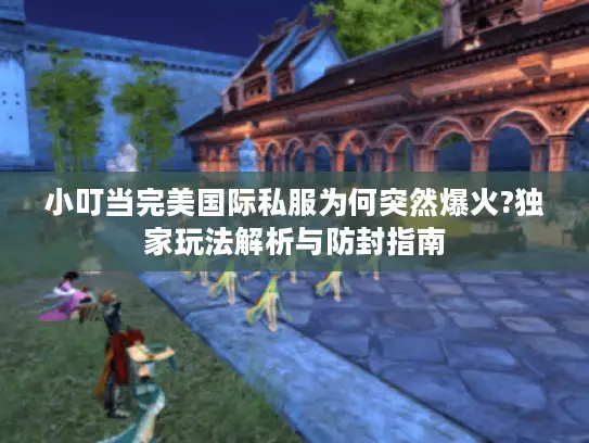 小叮当完美国际私服为何突然爆火?独家玩法解析与防封指南