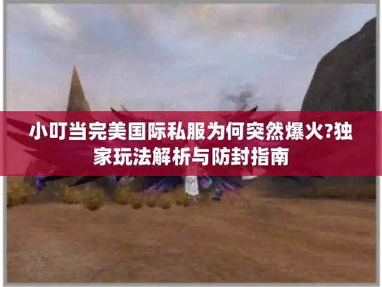 小叮当完美国际私服为何突然爆火?独家玩法解析与防封指南