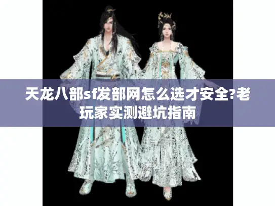 天龙八部sf发部网怎么选才安全?老玩家实测避坑指南