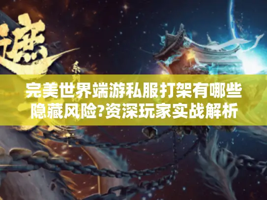 完美世界端游私服打架有哪些隐藏风险?资深玩家实战解析