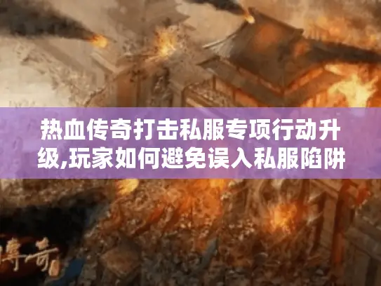 热血传奇打击私服专项行动升级,玩家如何避免误入私服陷阱? 热血传奇打击私服专项行动升级,玩家如何避免误入私服陷阱?