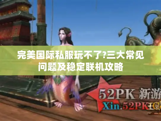 完美国际私服玩不了?三大常见问题及稳定联机攻略 完美国际私服玩不了?三大常见问题及稳定联机攻略