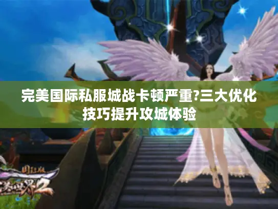 完美国际私服城战卡顿严重?三大优化技巧提升攻城体验