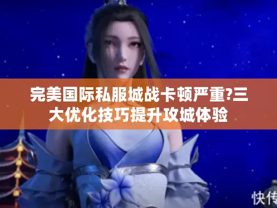 完美国际私服城战卡顿严重?三大优化技巧提升攻城体验