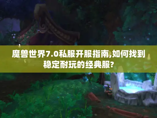 魔兽世界7.0私服开服指南,如何找到稳定耐玩的经典服?