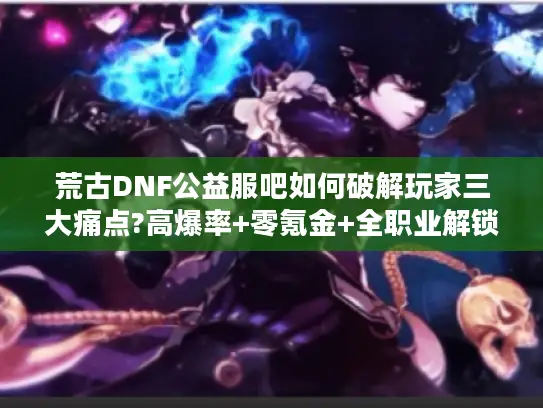 荒古DNF公益服吧如何破解玩家三大痛点?高爆率+零氪金+全职业解锁 荒古DNF公益服吧如何破解玩家三大痛点?高爆率+零氪金+全职业解锁