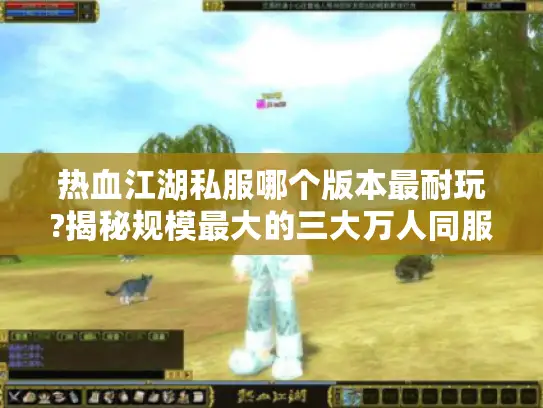 热血江湖私服哪个版本最耐玩?揭秘规模最大的三大万人同服