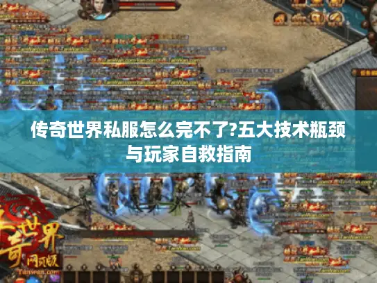 传奇世界私服怎么完不了?五大技术瓶颈与玩家自救指南