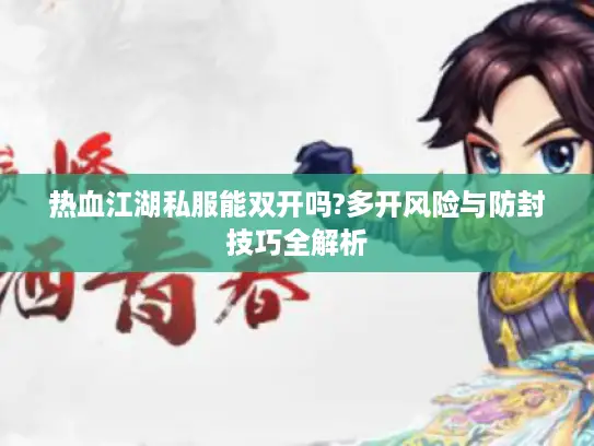 热血江湖私服能双开吗?多开风险与防封技巧全解析