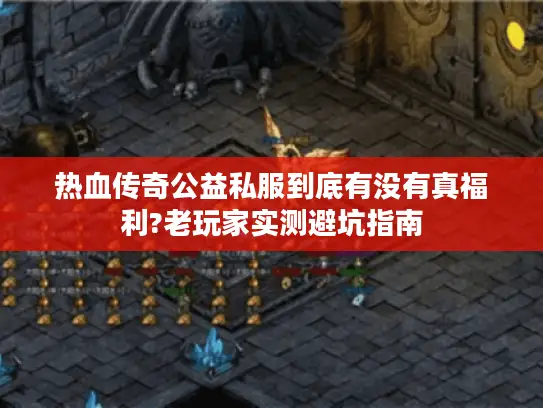 热血传奇公益私服到底有没有真福利?老玩家实测避坑指南