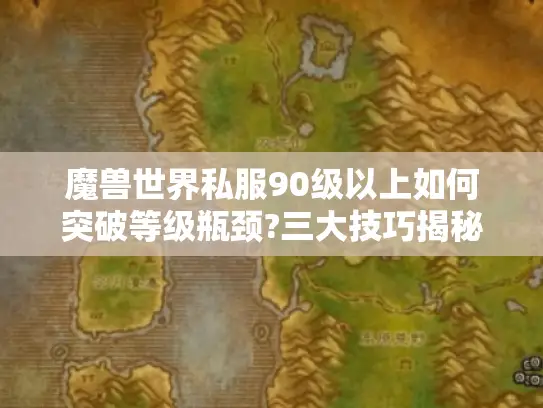 魔兽世界私服90级以上如何突破等级瓶颈?三大技巧揭秘 魔兽世界私服90级以上如何突破等级瓶颈?三大技巧揭秘
