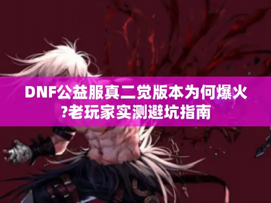 DNF公益服真二觉版本为何爆火?老玩家实测避坑指南 DNF公益服真二觉版本为何爆火?老玩家实测避坑指南