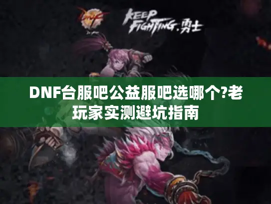 DNF台服吧公益服吧选哪个?老玩家实测避坑指南