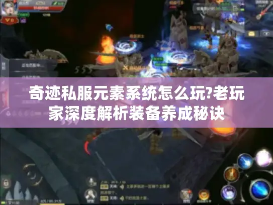 奇迹私服元素系统怎么玩?老玩家深度解析装备养成秘诀