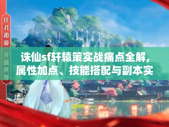 诛仙sf轩辕策实战痛点全解,属性加点、技能搭配与副本实战技巧 诛仙sf轩辕策实战痛点全解,属性加点、技能搭配与副本实战技巧