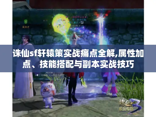 诛仙sf轩辕策实战痛点全解,属性加点、技能搭配与副本实战技巧 诛仙sf轩辕策实战痛点全解,属性加点、技能搭配与副本实战技巧