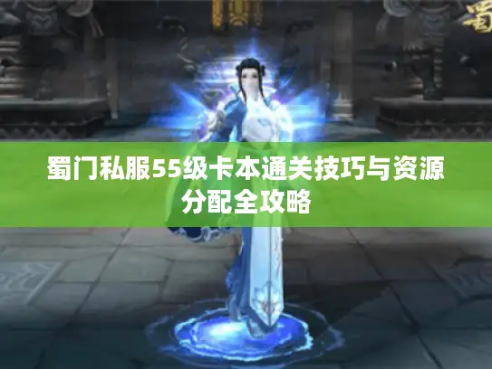 蜀门私服55级卡本通关技巧与资源分配全攻略 蜀门私服55级卡本通关技巧与资源分配全攻略