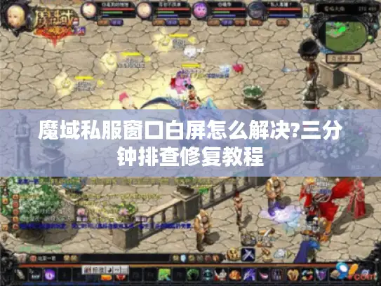 魔域私服窗口白屏怎么解决?三分钟排查修复教程