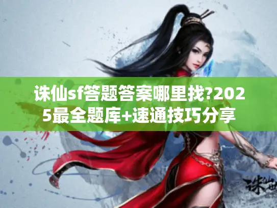 诛仙sf答题答案哪里找?2025最全题库+速通技巧分享