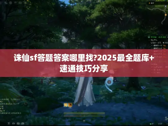 诛仙sf答题答案哪里找?2025最全题库+速通技巧分享