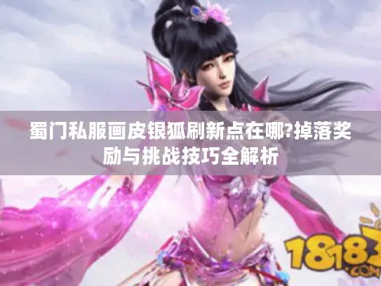 蜀门私服画皮银狐刷新点在哪?掉落奖励与挑战技巧全解析 蜀门私服画皮银狐刷新点在哪?掉落奖励与挑战技巧全解析