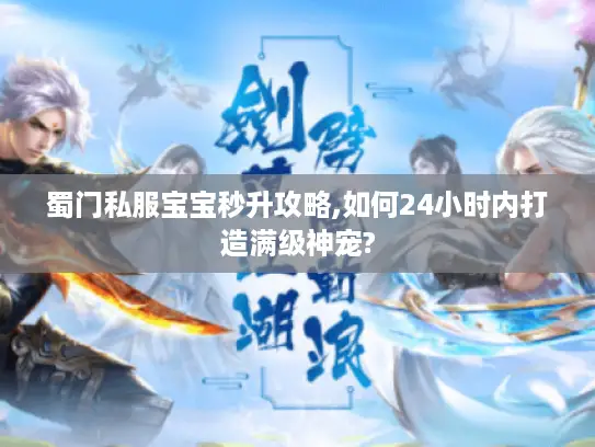 蜀门私服宝宝秒升攻略,如何24小时内打造满级神宠?
