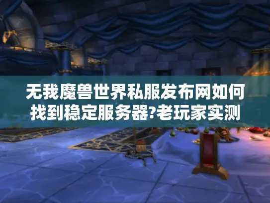 无我魔兽世界私服发布网如何找到稳定服务器?老玩家实测推荐 无我魔兽世界私服发布网如何找到稳定服务器?老玩家实测推荐