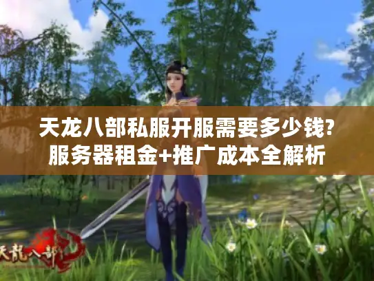 天龙八部私服开服需要多少钱?服务器租金+推广成本全解析