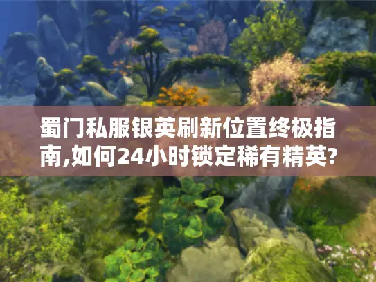 蜀门私服银英刷新位置终极指南,如何24小时锁定稀有精英?