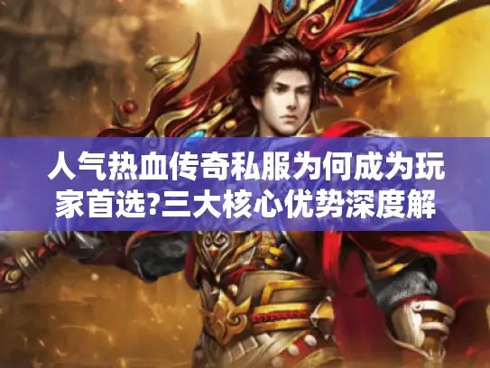 人气热血传奇私服为何成为玩家首选?三大核心优势深度解析 人气热血传奇私服为何成为玩家首选?三大核心优势深度解析