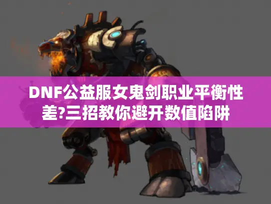 DNF公益服女鬼剑职业平衡性差?三招教你避开数值陷阱