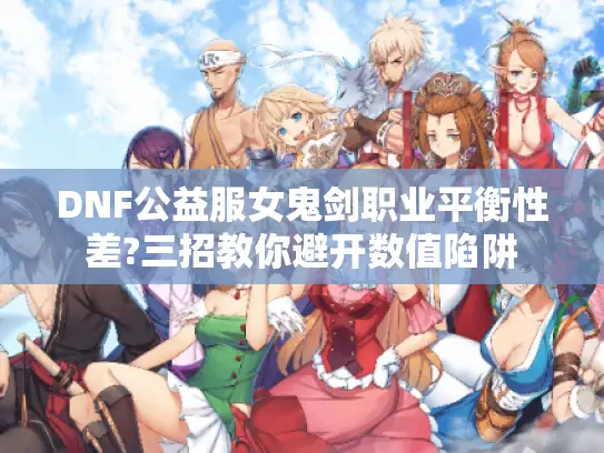 DNF公益服女鬼剑职业平衡性差?三招教你避开数值陷阱