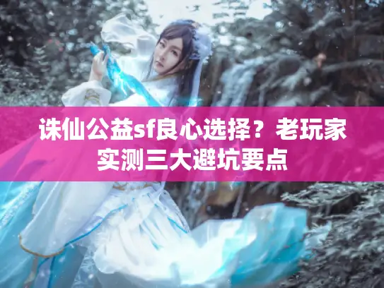 诛仙公益sf良心选择？老玩家实测三大避坑要点