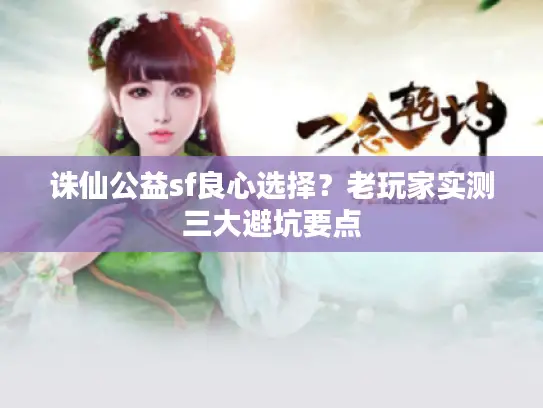 诛仙公益sf良心选择？老玩家实测三大避坑要点