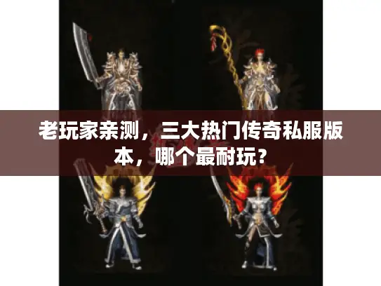 老玩家亲测，三大热门传奇私服版本，哪个最耐玩？