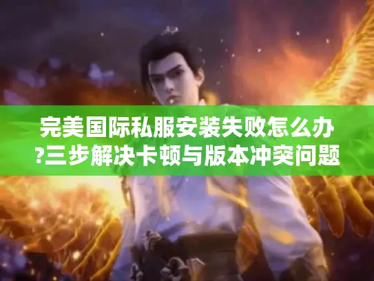 完美国际私服安装失败怎么办?三步解决卡顿与版本冲突问题